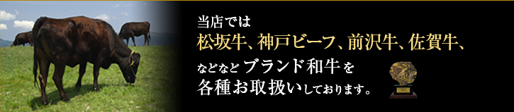 当店では松阪牛、神戸ビーフ、前沢牛、佐賀牛などなどブランド和牛を各種取り扱いしております。